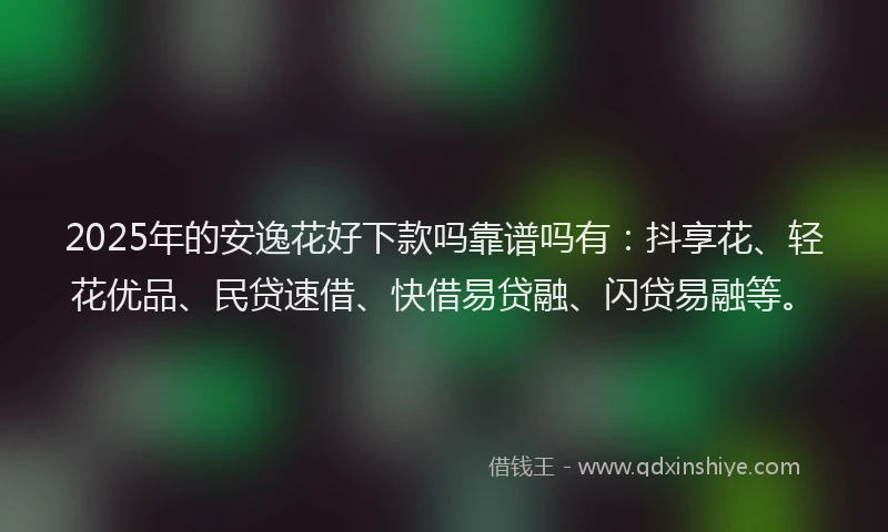2025年的安逸花好下款吗靠谱吗有：抖享花、轻花优品、民贷速借、快借易贷融、闪贷易融等。