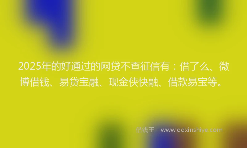 2025年的好通过的网贷不查征信有：借了么、微博借钱、易贷宝融、现金侠快融、借款易宝等。