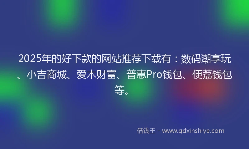 2025年的好下款的网站推荐下载有：数码潮享玩、小吉商城、爱木财富、普惠Pro钱包、便荔钱包等。