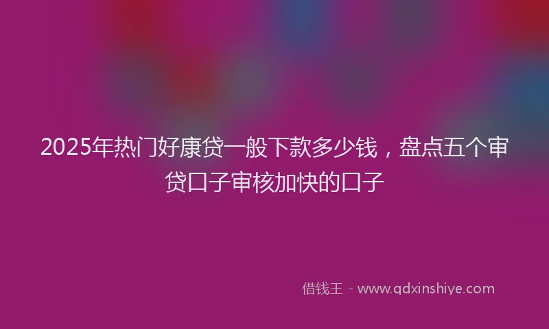 2025年热门好康贷一般下款多少钱，盘点五个审贷口子审核加快的口子