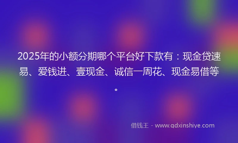 2025年的小额分期哪个平台好下款有：现金贷速易、爱钱进、壹现金、诚信一周花、现金易借等。