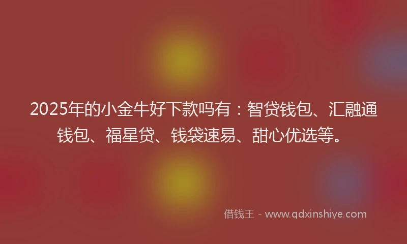 2025年的小金牛好下款吗有:智贷钱包、汇融通钱包、福星贷、钱袋速易、甜心优选等。