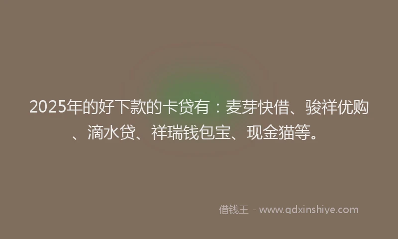 2025年的好下款的卡贷有：麦芽快借、骏祥优购、滴水贷、祥瑞钱包宝、现金猫等。