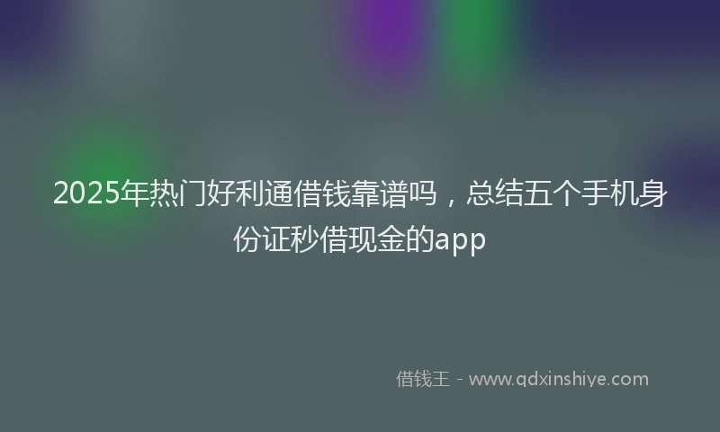 2025年热门好利通借钱靠谱吗，总结五个手机身份证秒借现金的app