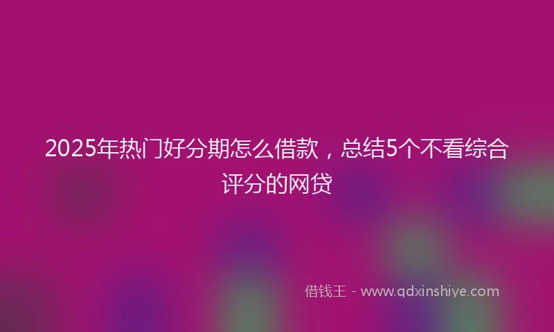 2025年热门好分期怎么借款，总结5个不看综合评分的网贷