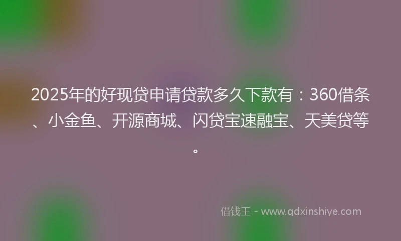 2025年的好现贷申请贷款多久下款有：360借条、小金鱼、开源商城、闪贷宝速融宝、天美贷等。