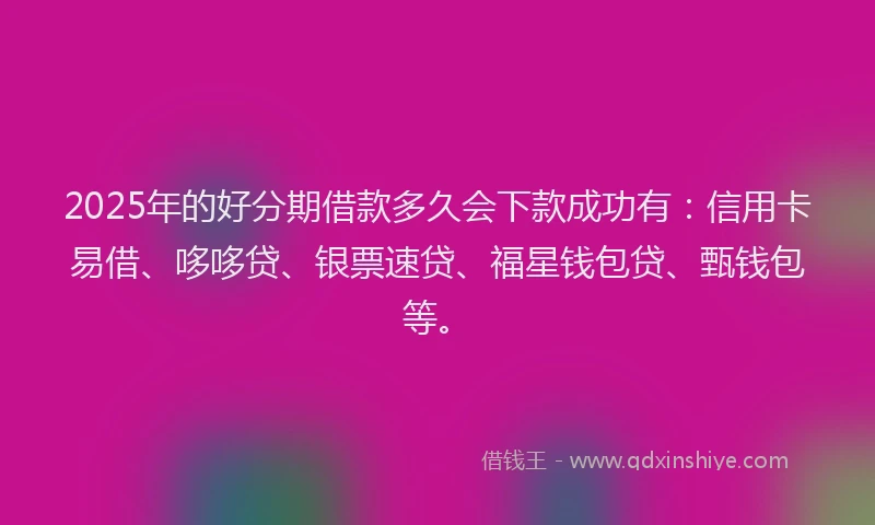 2025年的好分期借款多久会下款成功有：信用卡易借、哆哆贷、银票速贷、福星钱包贷、甄钱包等。