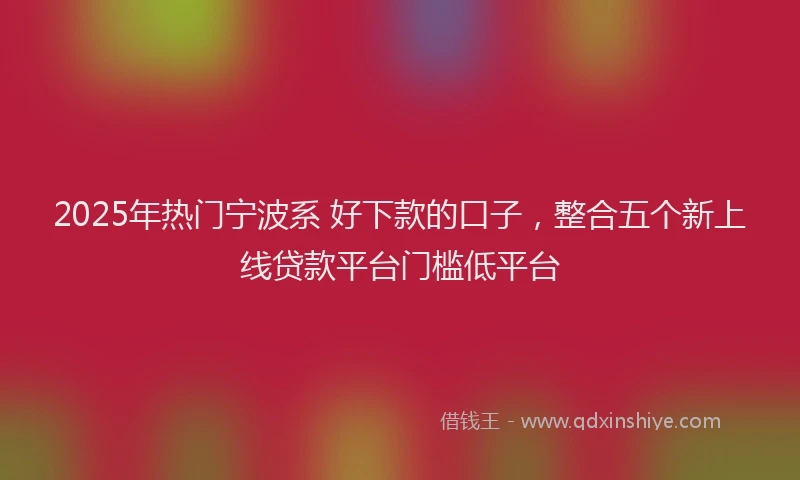 2025年热门宁波系 好下款的口子，整合五个新上线贷款平台门槛低平台