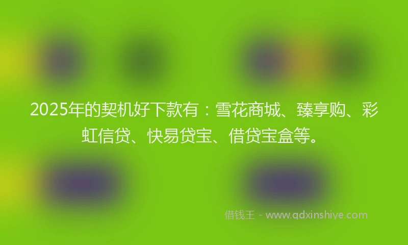 2025年的契机好下款有：雪花商城、臻享购、彩虹信贷、快易贷宝、借贷宝盒等。