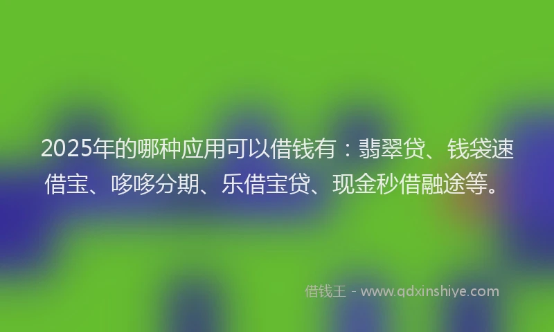 2025年的哪种应用可以借钱有：翡翠贷、钱袋速借宝、哆哆分期、乐借宝贷、现金秒借融途等。