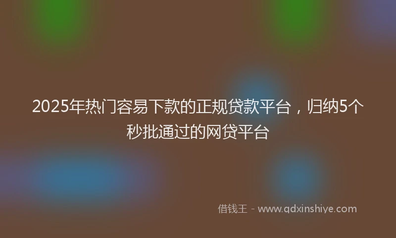 2025年热门容易下款的正规贷款平台，归纳5个秒批通过的网贷平台