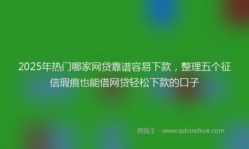 2025年热门哪家网贷靠谱容易下款，整理五个征信瑕疵也能借网贷轻松下款的口子