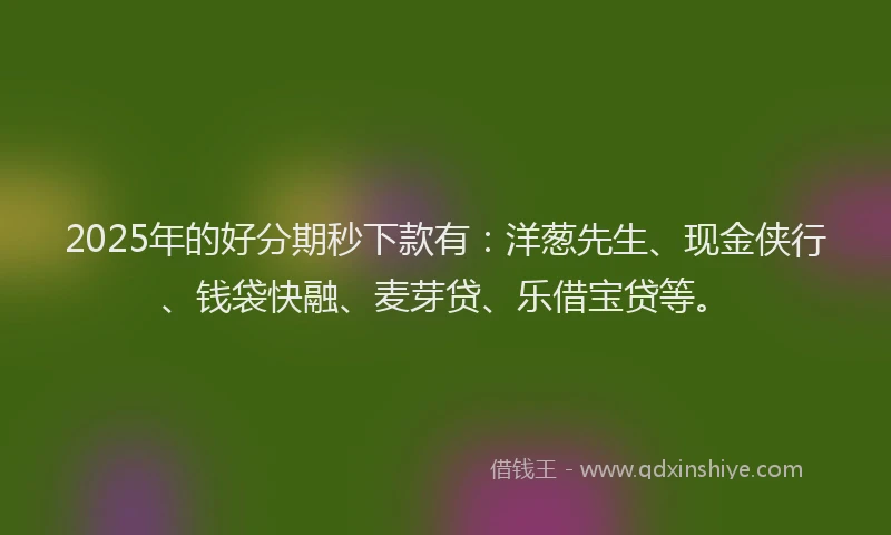 2025年的好分期秒下款有：洋葱先生、现金侠行、钱袋快融、麦芽贷、乐借宝贷等。
