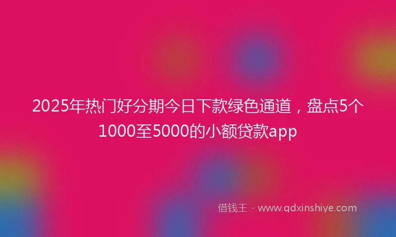 2025年热门好分期今日下款绿色通道，盘点5个1000至5000的小额贷款app