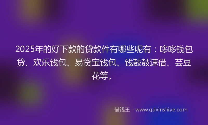 2025年的好下款的贷款件有哪些呢有：哆哆钱包贷、欢乐钱包、易贷宝钱包、钱鼓鼓速借、芸豆花等。