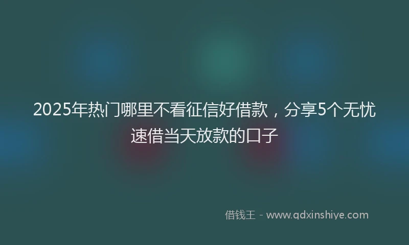 2025年热门哪里不看征信好借款，分享5个无忧速借当天放款的口子