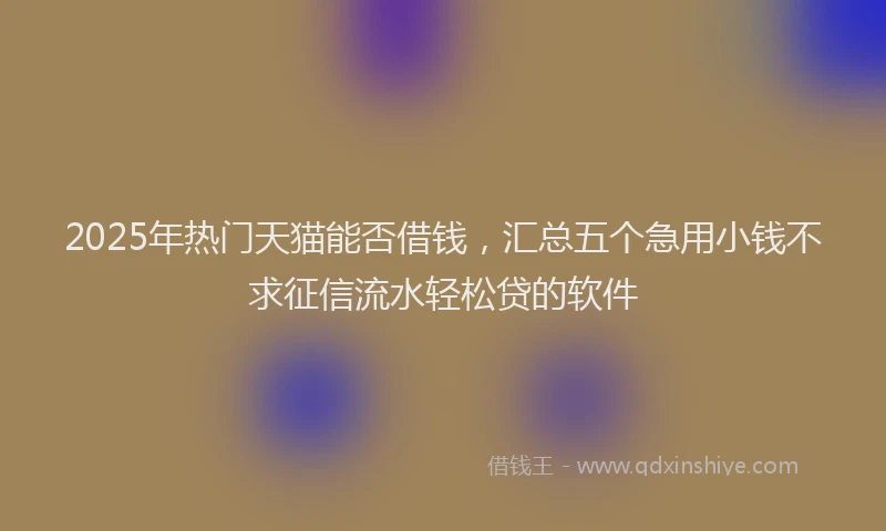 2025年热门天猫能否借钱，汇总五个急用小钱不求征信流水轻松贷的软件