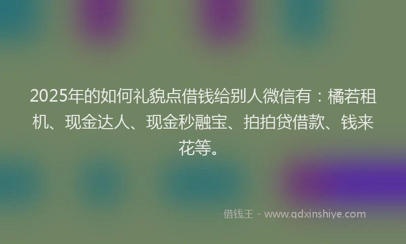 2025年的如何礼貌点借钱给别人微信有：橘若租机、现金达人、现金秒融宝、拍拍贷借款、钱来花等。