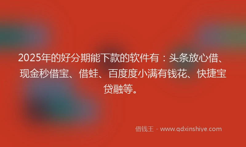 2025年的好分期能下款的软件有：头条放心借、现金秒借宝、借蛙、百度度小满有钱花、快捷宝贷融等。