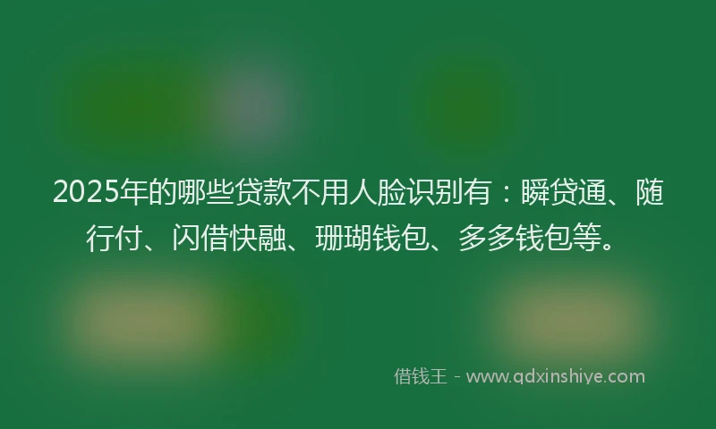 2025年的哪些贷款不用人脸识别有：瞬贷通、随行付、闪借快融、珊瑚钱包、多多钱包等。