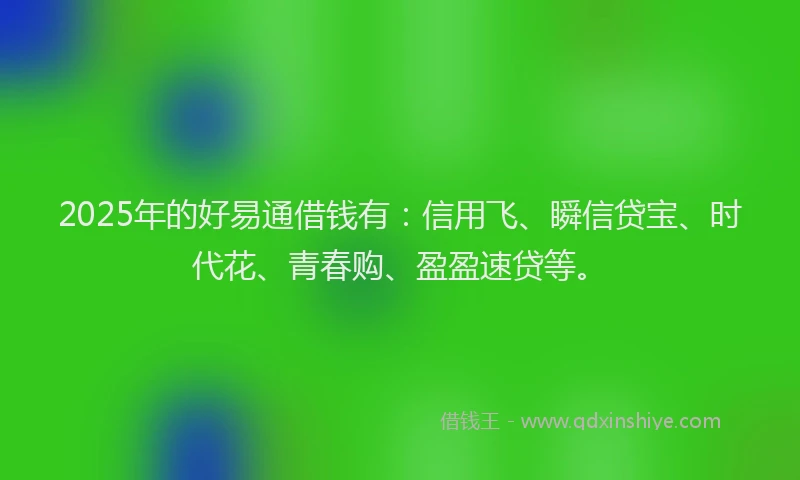 2025年的好易通借钱有:信用飞、瞬信贷宝、时代花、青春购、盈盈速贷等。
