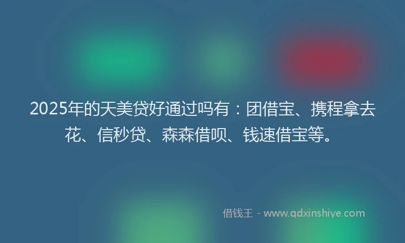 2025年的天美贷好通过吗有：团借宝、携程拿去花、信秒贷、森森借呗、钱速借宝等。