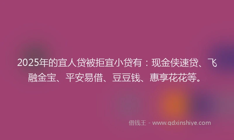 2025年的宜人贷被拒宜小贷有：现金侠速贷、飞融金宝、平安易借、豆豆钱、惠享花花等。