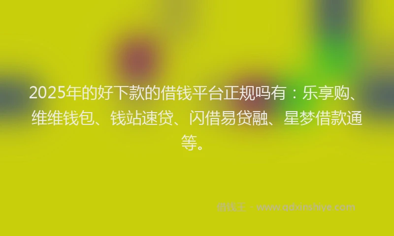 2025年的好下款的借钱平台正规吗有：乐享购、维维钱包、钱站速贷、闪借易贷融、星梦借款通等。