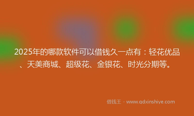 2025年的哪款软件可以借钱久一点有：轻花优品、天美商城、超级花、金银花、时光分期等。