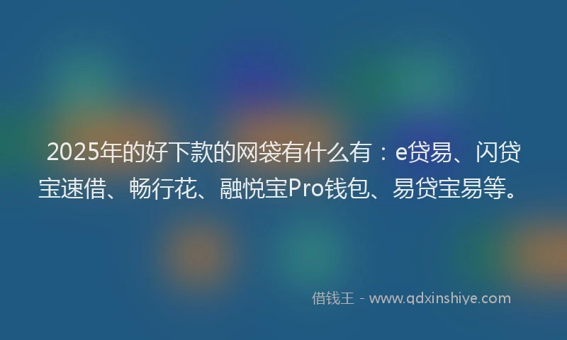 2025年的好下款的网袋有什么有：e贷易、闪贷宝速借、畅行花、融悦宝Pro钱包、易贷宝易等。