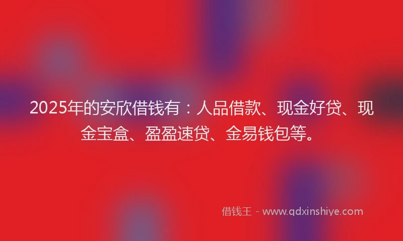 2025年的安欣借钱有：人品借款、现金好贷、现金宝盒、盈盈速贷、金易钱包等。