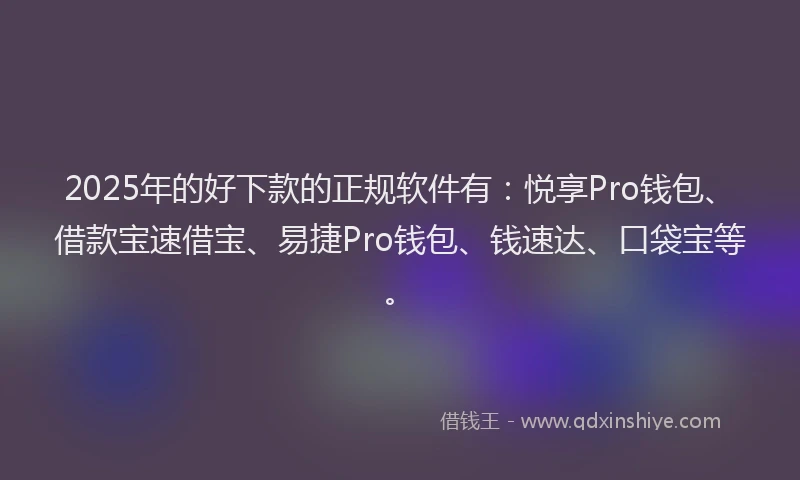 2025年的好下款的正规软件有：悦享Pro钱包、借款宝速借宝、易捷Pro钱包、钱速达、口袋宝等。
