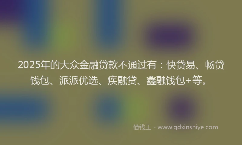 2025年的大众金融贷款不通过有：快贷易、畅贷钱包、派派优选、疾融贷、鑫融钱包+等。