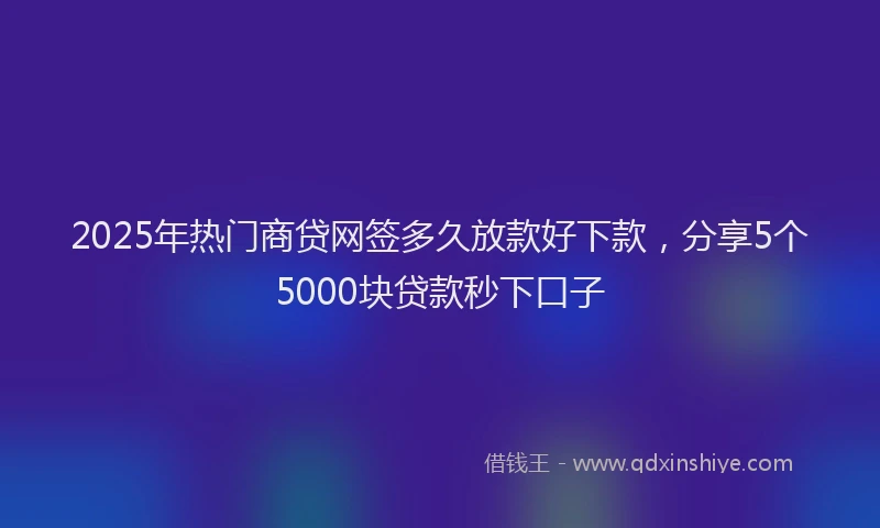 2025年热门商贷网签多久放款好下款，分享5个5000块贷款秒下口子