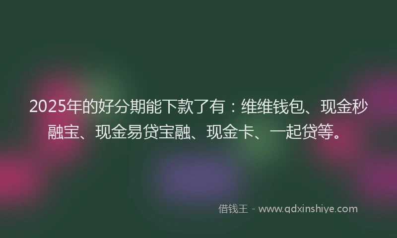 2025年的好分期能下款了有：维维钱包、现金秒融宝、现金易贷宝融、现金卡、一起贷等。