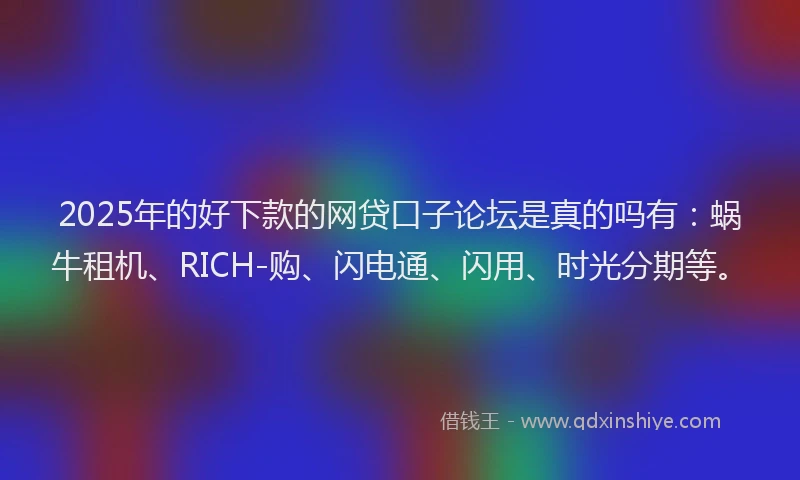 2025年的好下款的网贷口子论坛是真的吗有：蜗牛租机、RICH-购、闪电通、闪用、时光分期等。