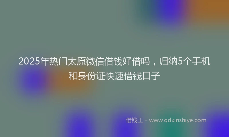 2025年热门太原微信借钱好借吗，归纳5个手机和身份证快速借钱口子