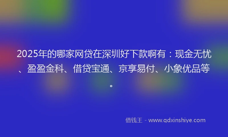 2025年的哪家网贷在深圳好下款啊有：现金无忧、盈盈金科、借贷宝通、京享易付、小象优品等。