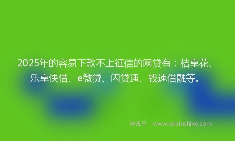 2025年的容易下款不上征信的网贷有：桔享花、乐享快借、e微贷、闪贷通、钱速借融等。