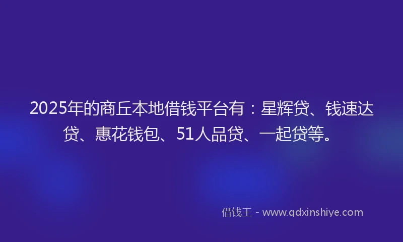 2025年的商丘本地借钱平台有：星辉贷、钱速达贷、惠花钱包、51人品贷、一起贷等。