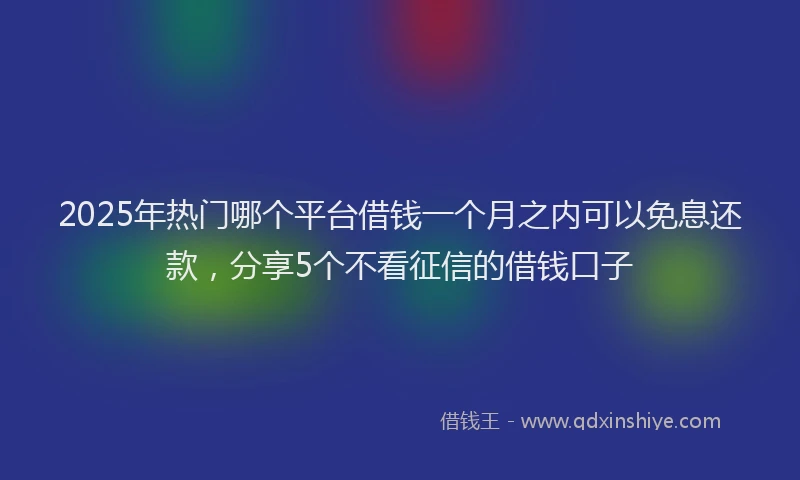 2025年热门哪个平台借钱一个月之内可以免息还款，分享5个不看征信的借钱口子