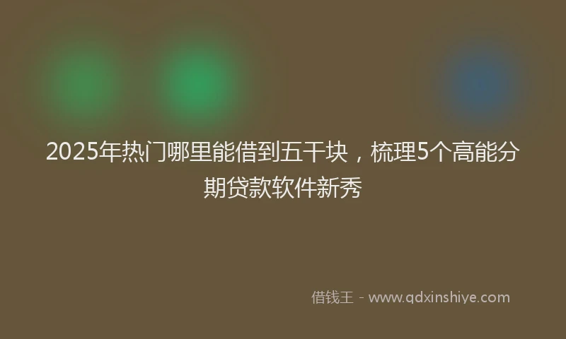 2025年热门哪里能借到五干块，梳理5个高能分期贷款软件新秀