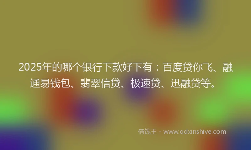 2025年的哪个银行下款好下有：百度贷你飞、融通易钱包、翡翠信贷、极速贷、迅融贷等。