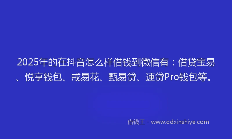 2025年的在抖音怎么样借钱到微信有：借贷宝易、悦享钱包、戒易花、甄易贷、速贷Pro钱包等。