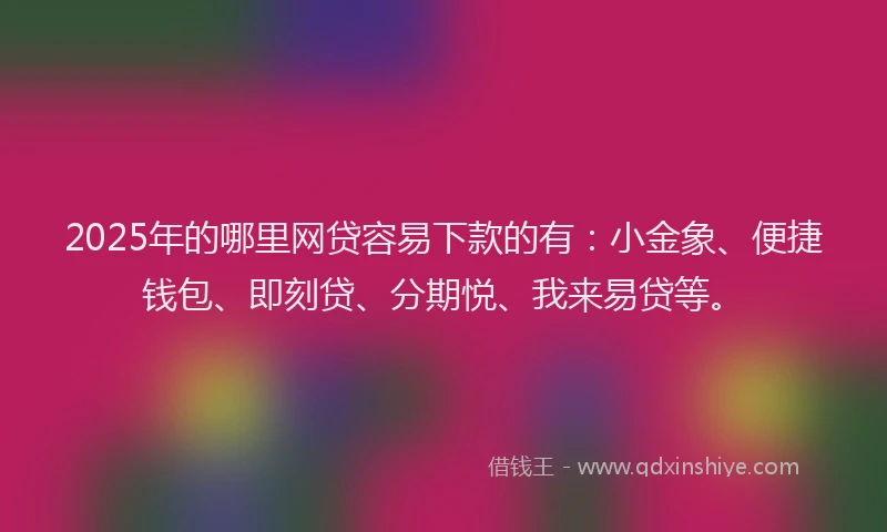 2025年的哪里网贷容易下款的有：小金象、便捷钱包、即刻贷、分期悦、我来易贷等。