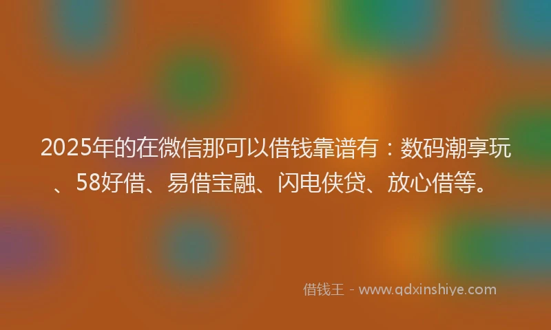 2025年的在微信那可以借钱靠谱有：数码潮享玩、58好借、易借宝融、闪电侠贷、放心借等。