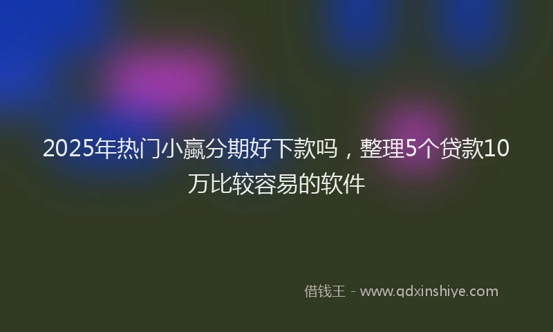 2025年热门小蠃分期好下款吗，整理5个贷款10万比较容易的软件