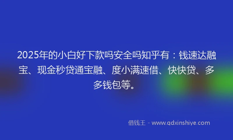 2025年的小白好下款吗安全吗知乎有：钱速达融宝、现金秒贷通宝融、度小满速借、快快贷、多多钱包等。