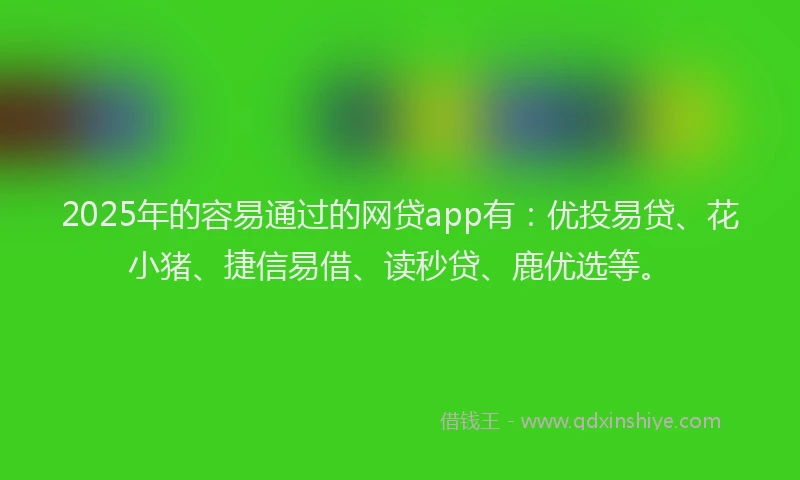 2025年的容易通过的网贷app有：优投易贷、花小猪、捷信易借、读秒贷、鹿优选等。