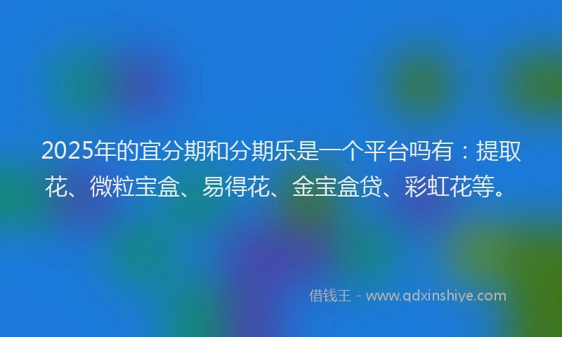 2025年的宜分期和分期乐是一个平台吗有：提取花、微粒宝盒、易得花、金宝盒贷、彩虹花等。
